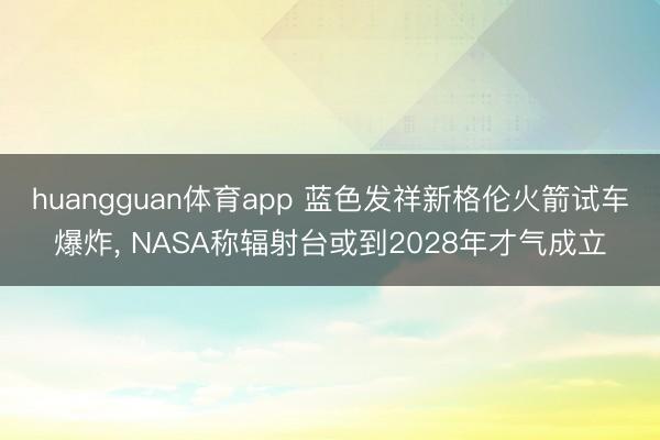 huangguan体育app 蓝色发祥新格伦火箭试车爆炸, NA