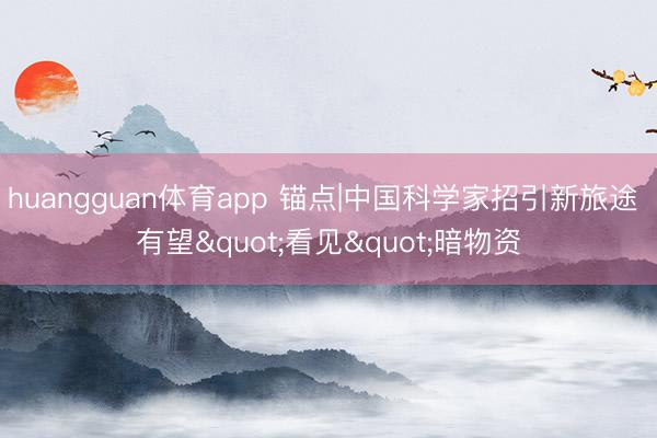 huangguan体育app 锚点|中国科学家招引新旅途 有