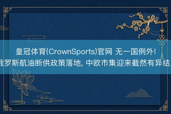 皇冠体育(CrownSports)官网 无一国例外! 俄罗斯航油